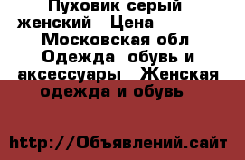 Пуховик серый, женский › Цена ­ 3 500 - Московская обл. Одежда, обувь и аксессуары » Женская одежда и обувь   